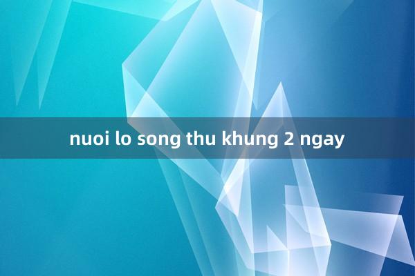 nuoi lo song thu khung 2 ngay