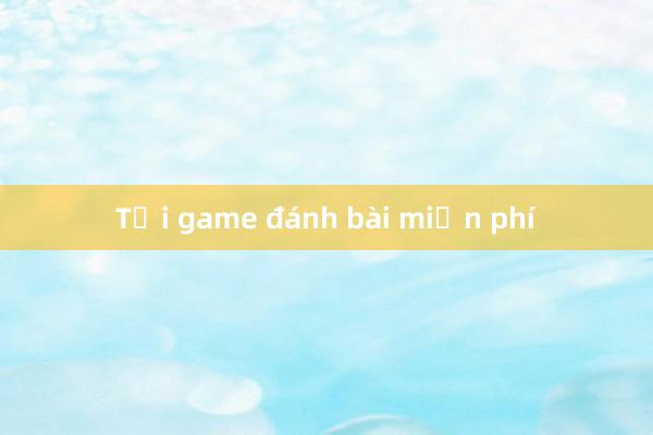 Tải game đánh bài miễn phí