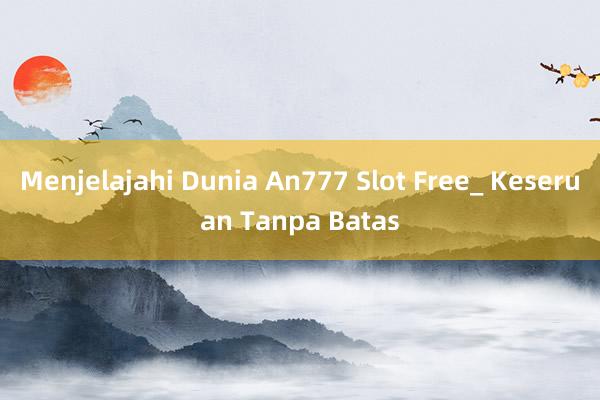 Menjelajahi Dunia An777 Slot Free_ Keseruan Tanpa Batas