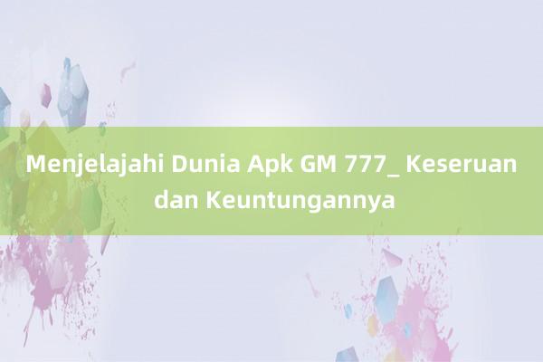 Menjelajahi Dunia Apk GM 777_ Keseruan dan Keuntungannya