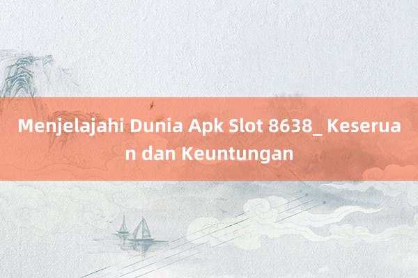 Menjelajahi Dunia Apk Slot 8638_ Keseruan dan Keuntungan