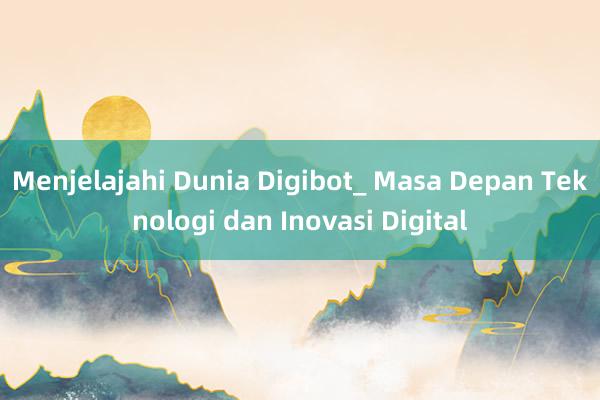 Menjelajahi Dunia Digibot_ Masa Depan Teknologi dan Inovasi Digital