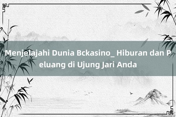 Menjelajahi Dunia Bckasino_ Hiburan dan Peluang di Ujung Jari Anda