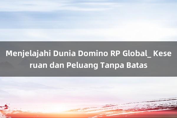 Menjelajahi Dunia Domino RP Global_ Keseruan dan Peluang Tanpa Batas