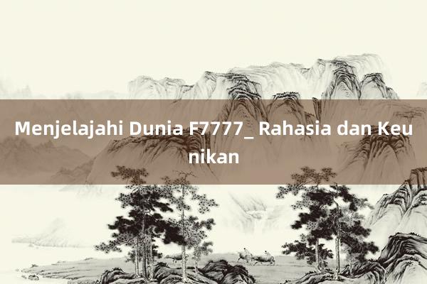 Menjelajahi Dunia F7777_ Rahasia dan Keunikan