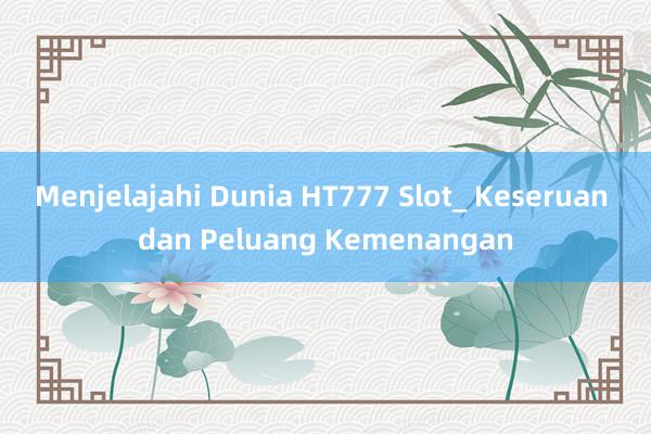 Menjelajahi Dunia HT777 Slot_ Keseruan dan Peluang Kemenangan