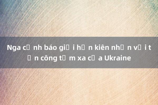 Nga cảnh báo giới hạn kiên nhẫn với tấn công tầm xa của Ukraine