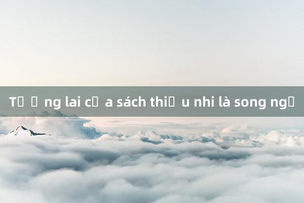 Tương lai của sách thiếu nhi là song ngữ