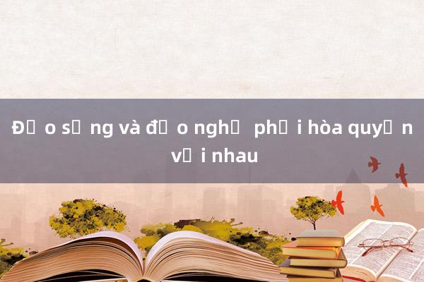 Đạo sống và đạo nghề phải hòa quyện với nhau