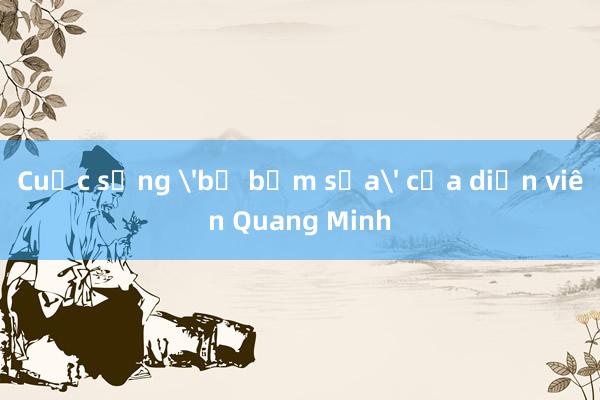 Cuộc sống 'bố bỉm sữa' của diễn viên Quang Minh