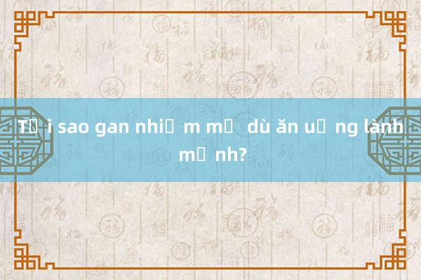 Tại sao gan nhiễm mỡ dù ăn uống lành mạnh?