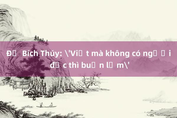 Đỗ Bích Thúy: 'Viết mà không có người đọc thì buồn lắm'