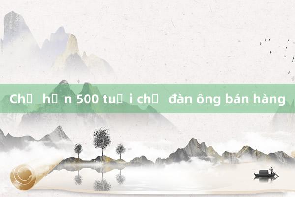 Chợ hơn 500 tuổi chỉ đàn ông bán hàng