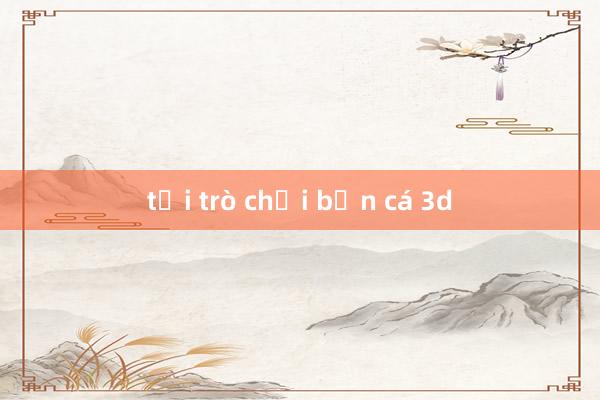 tải trò chơi bắn cá 3d