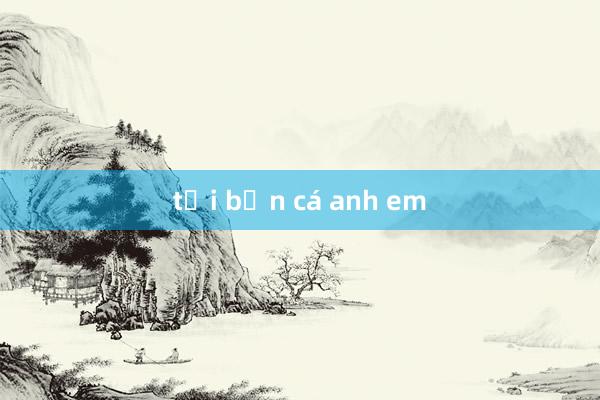 tải bắn cá anh em