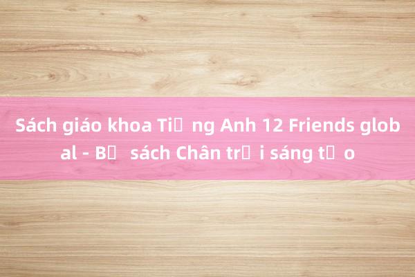 Sách giáo khoa Tiếng Anh 12 Friends global - Bộ sách Chân trời sáng tạo