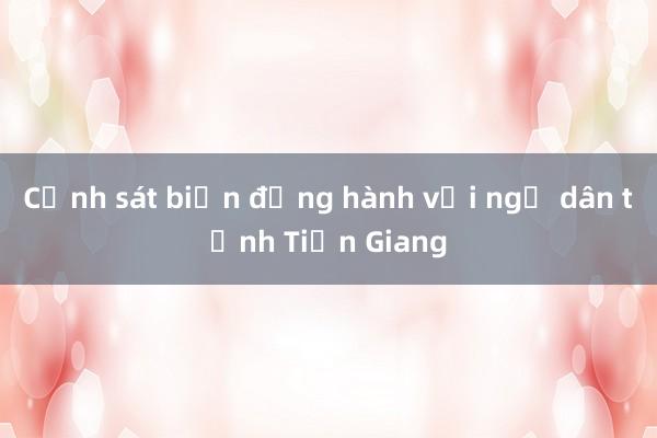 Cảnh sát biển đồng hành với ngư dân tỉnh Tiền Giang