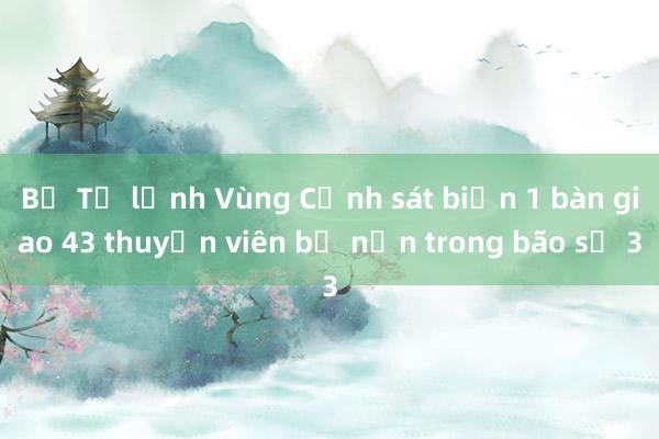 Bộ Tư lệnh Vùng Cảnh sát biển 1 bàn giao 43 thuyền viên bị nạn trong bão số 3