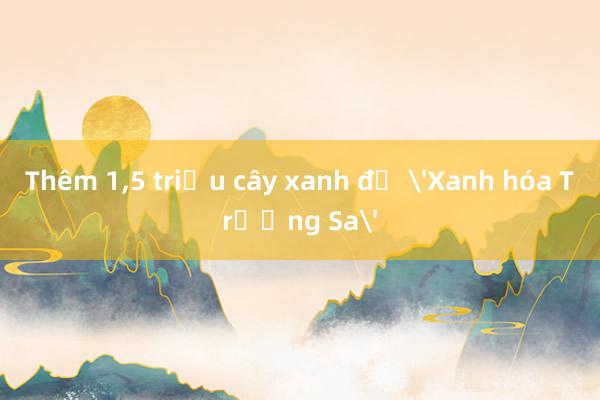 Thêm 1，5 triệu cây xanh để 'Xanh hóa Trường Sa'