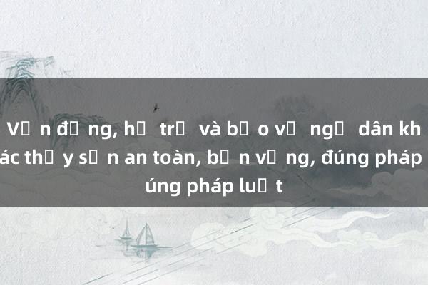 Vận động， hỗ trợ và bảo vệ ngư dân khai thác thủy sản an toàn， bền vững， đúng pháp luật