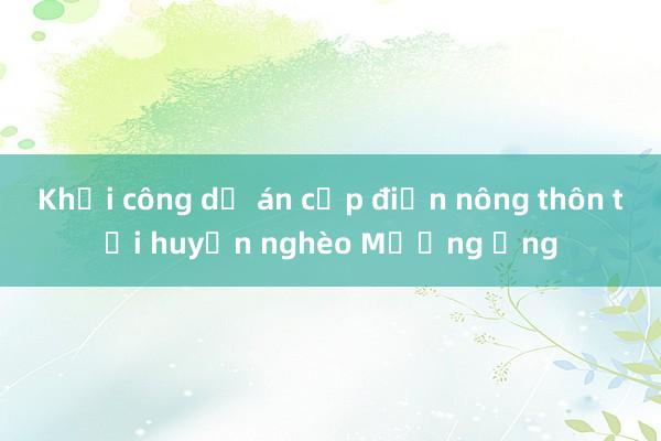 Khởi công dự án cấp điện nông thôn tại huyện nghèo Mường Ảng