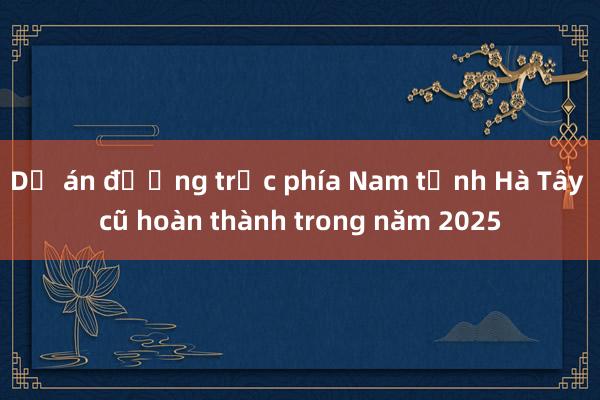 Dự án đường trục phía Nam tỉnh Hà Tây cũ hoàn thành trong năm 2025