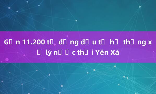 Gần 11.200 tỷ đồng đầu tư hệ thống xử lý nước thải Yên Xá