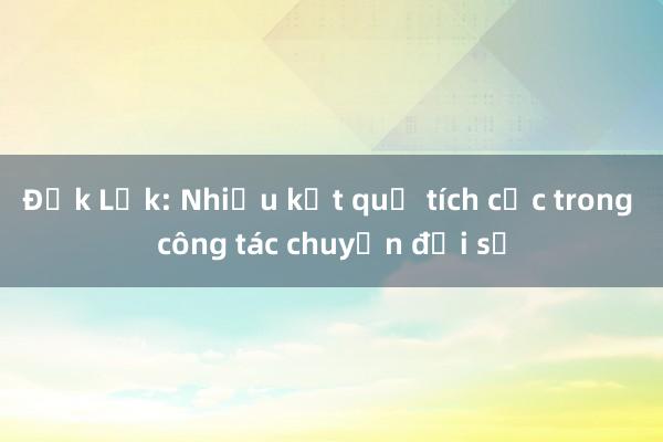 Đắk Lắk: Nhiều kết quả tích cực trong công tác chuyển đổi số