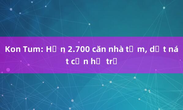 Kon Tum: Hơn 2.700 căn nhà tạm， dột nát cần hỗ trợ