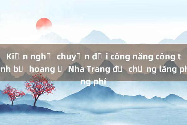 Kiến nghị chuyển đổi công năng công trình bỏ hoang ở Nha Trang để chống lãng phí