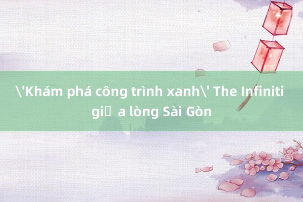 'Khám phá công trình xanh' The Infiniti giữa lòng Sài Gòn