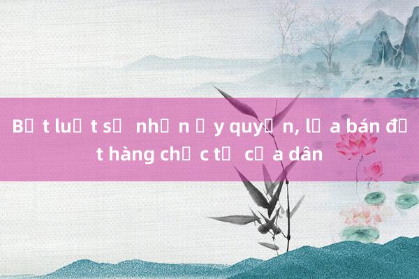 Bắt luật sư nhận ủy quyền， lừa bán đất hàng chục tỉ của dân