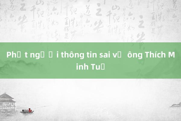 Phạt người thông tin sai về ông Thích Minh Tuệ