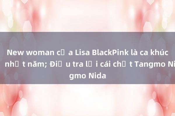 New woman của Lisa BlackPink là ca khúc tệ nhất năm; Điều tra lại cái chết Tangmo Nida