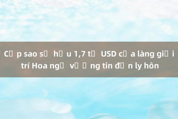 Cặp sao sở hữu 1，7 tỷ USD của làng giải trí Hoa ngữ vướng tin đồn ly hôn