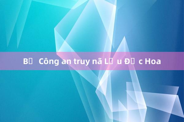 Bộ Công an truy nã Lưu Đức Hoa