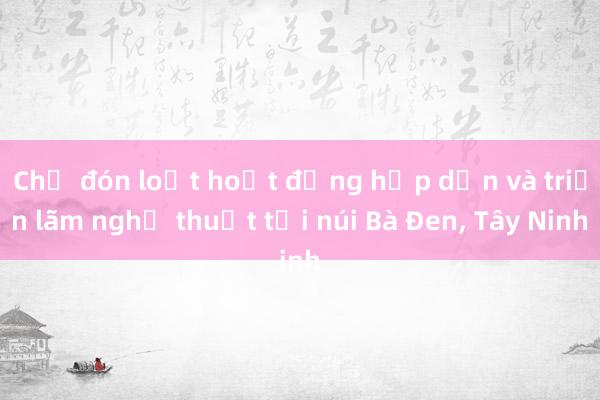 Chờ đón loạt hoạt động hấp dẫn và triển lãm nghệ thuật tại núi Bà Đen， Tây Ninh