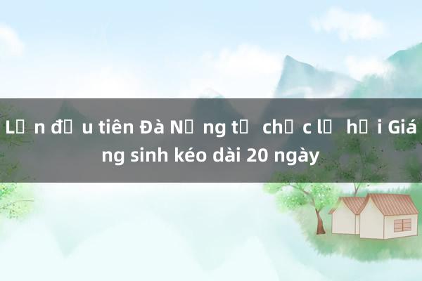 Lần đầu tiên Đà Nẵng tổ chức lễ hội Giáng sinh kéo dài 20 ngày