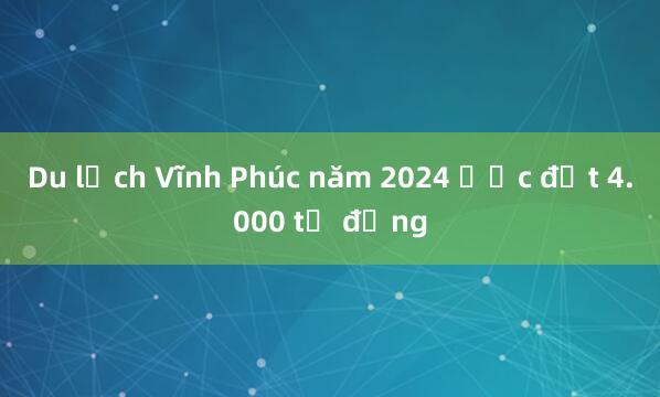 Du lịch Vĩnh Phúc năm 2024 ước đạt 4.000 tỷ đồng