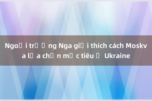 Ngoại trưởng Nga giải thích cách Moskva lựa chọn mục tiêu ở Ukraine