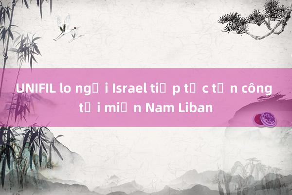 UNIFIL lo ngại Israel tiếp tục tấn công tại miền Nam Liban