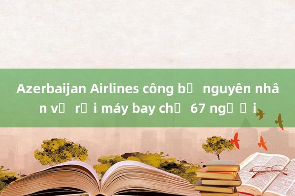 Azerbaijan Airlines công bố nguyên nhân vụ rơi máy bay chở 67 người