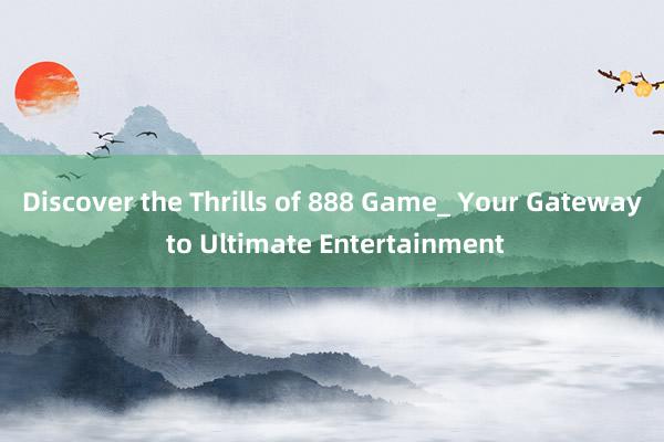 Discover the Thrills of 888 Game_ Your Gateway to Ultimate Entertainment