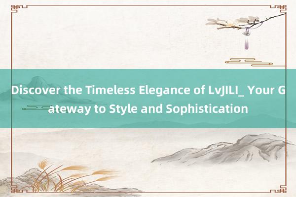 Discover the Timeless Elegance of LvJILI_ Your Gateway to Style and Sophistication