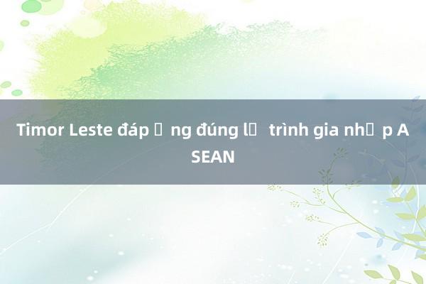 Timor Leste đáp ứng đúng lộ trình gia nhập ASEAN