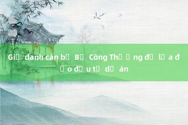 Giả danh cán bộ Bộ Công Thương để lừa đảo đầu tư dự án